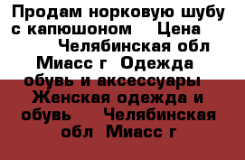 Продам норковую шубу с капюшоном  › Цена ­ 33 000 - Челябинская обл., Миасс г. Одежда, обувь и аксессуары » Женская одежда и обувь   . Челябинская обл.,Миасс г.